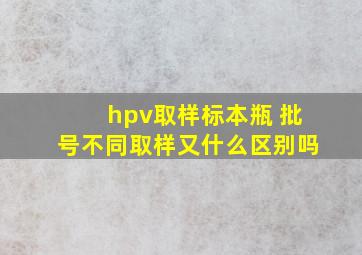 hpv取样标本瓶 批号不同取样又什么区别吗